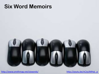 Six Word Memoirs




http://www.smithmag.net/sixwords/   http://youtu.be/nCJyUMHaL_g
 
