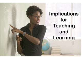 Implications
     for
 Teaching
    and
  Learning
 