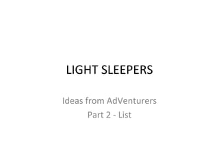 LIGHT SLEEPERS

Ideas from AdVenturers
       Part 2 - List
 
