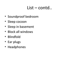 List – contd..
•   Soundproof bedroom
•   Sleep cocoon
•   Sleep in basement
•   Block all windows
•   Blindfold
•   Ear plugs
•   Headphones
 