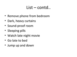 List – contd..
•   Remove phone from bedroom
•   Dark, heavy curtains
•   Sound-proof room
•   Sleeping pills
•   Watch late night movie
•   Go late to bed
•   Jump up and down
 