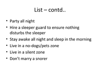 List – contd..
• Party all night
• Hire a sleeper guard to ensure nothing
  disturbs the sleeper
• Stay awake all night and sleep in the morning
• Live in a no-dogs/pets zone
• Live in a silent zone
• Don’t marry a snorer
 