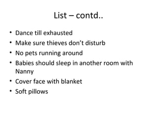List – contd..
• Dance till exhausted
• Make sure thieves don’t disturb
• No pets running around
• Babies should sleep in another room with
  Nanny
• Cover face with blanket
• Soft pillows
 