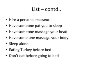 List – contd..
•   Hire a personal masseur
•   Have someone pat you to sleep
•   Have someone massage your head
•   Have some one massage your body
•   Sleep alone
•   Eating Turkey before bed
•   Don’t eat before going to bed
 