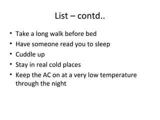 List – contd..
•   Take a long walk before bed
•   Have someone read you to sleep
•   Cuddle up
•   Stay in real cold places
•   Keep the AC on at a very low temperature
    through the night
 