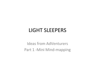 LIGHT SLEEPERS

 Ideas from AdVenturers
Part 1 -Mini Mind-mapping
 