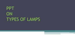 PPT
ON
TYPES OF LAMPS
 