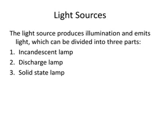 Light Sources
The light source produces illumination and emits
light, which can be divided into three parts:
1. Incandescent lamp
2. Discharge lamp
3. Solid state lamp
 