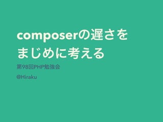composerの遅さを 
まじめに考える
第98回PHP勉強会
@Hiraku
 