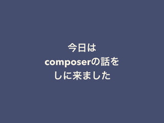 今日は
composerの話を
しに来ました
 
