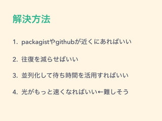 解決方法
1. packagistやgithubが近くにあればいい
2. 往復を減らせばいい
3. 並列化して待ち時間を活用すればいい
4. 光がもっと速くなればいい&larr;難しそう
 