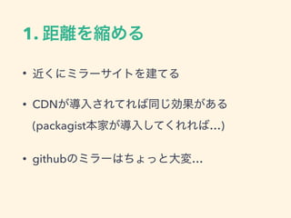 1. 距離を縮める
&bull; 近くにミラーサイトを建てる
&bull; CDNが導入されてれば同じ効果がある 
(packagist本家が導入してくれれば&hellip;)
&bull; githubのミラーはちょっと大変&hellip;
 