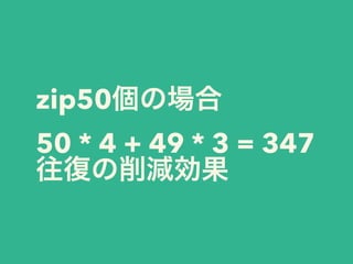 zip50個の場合 
50 * 4 + 49 * 3 = 347
往復の削減効果
 