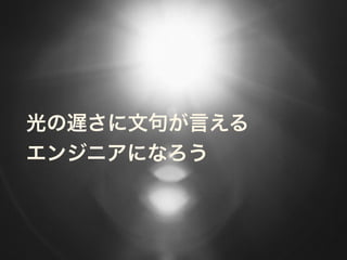 光の遅さに文句が言える 
エンジニアになろう
 