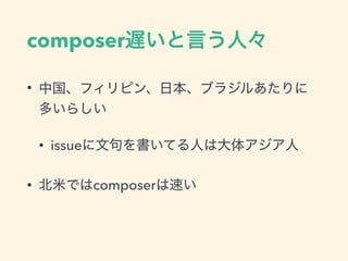 composer遅いと言う人々
&bull; 中国、フィリピン、日本、ブラジルあたりに
多いらしい
&bull; issueに文句を書いてる人は大体アジア人
&bull; 北米ではcomposerは速い
 
