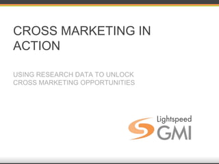 CROSS MARKETING IN
ACTION
USING RESEARCH DATA TO UNLOCK
CROSS MARKETING OPPORTUNITIES
 