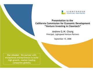 Presentation to the
                               California Commission for Economic Development
                                       “Venture Investing in Cleantech”

                                              Andrew G.W. Chung
                                        Principal, Lightspeed Venture Partners

                                                 September 15, 2008




  Our mission: We partner with
exceptional entrepreneurs to build
   high-growth, market-leading
        companies globally
 
