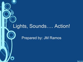 Lights, Sounds…. Action!
Prepared by: JM Ramos
 