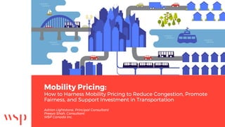 Mobility Pricing:
How to Harness Mobility Pricing to Reduce Congestion, Promote
Fairness, and Support Investment in Transportation
Adrian Lightstone, Principal Consultant
Preeya Shah, Consultant
WSP Canada Inc.
 