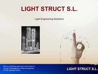 Introducció a l'anàlisi de                                                      Abril de 2010
Materials Compòsits
                         LIGHT STRUCT S.L.
                                                Light Engineering Solutions




This is a ficticious exercice in the frame of
Course in Management of Microcompanies
of UOC Business School                                                        LIGHT STRUCT S.L.
 