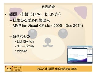 自己紹介

• 瀬尾 佳隆 （せお よしたか）
 – 技術ひろば.net 管理人
 – MVP for Visual C# (Jan 2009 - Dec 2011)

 – 好きなもの
   • LightSwitch
   • ミュージカル
   • AKB48




                   わんくま同盟 東京勉強会 #65
 