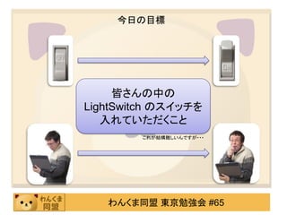 今日の目標




     皆さんの中の
LightSwitch のスイッチを
   入れていただくこと
        これが結構難しいんですが・・・




   わんくま同盟 東京勉強会 #65
 