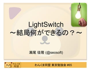 LightSwitch
～結局何ができるの？～

   瀬尾 佳隆 (@seosoft)


     わんくま同盟 東京勉強会 #65
 