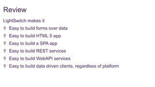 Review
LightSwitch makes it
Easy to build forms over data
Easy to build HTML 5 app

Easy to build a SPA app
Easy to build REST services
Easy to build WebAPI services
Easy to build data driven clients, regardless of platform

 