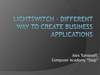 LightSwitch- different way to create business applications Alex Tumanoff, Computer Academy “Step” 