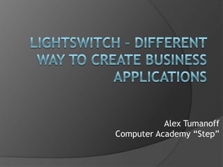 LightSwitch- different way to create business applications Alex Tumanoff Computer Academy “Step” 