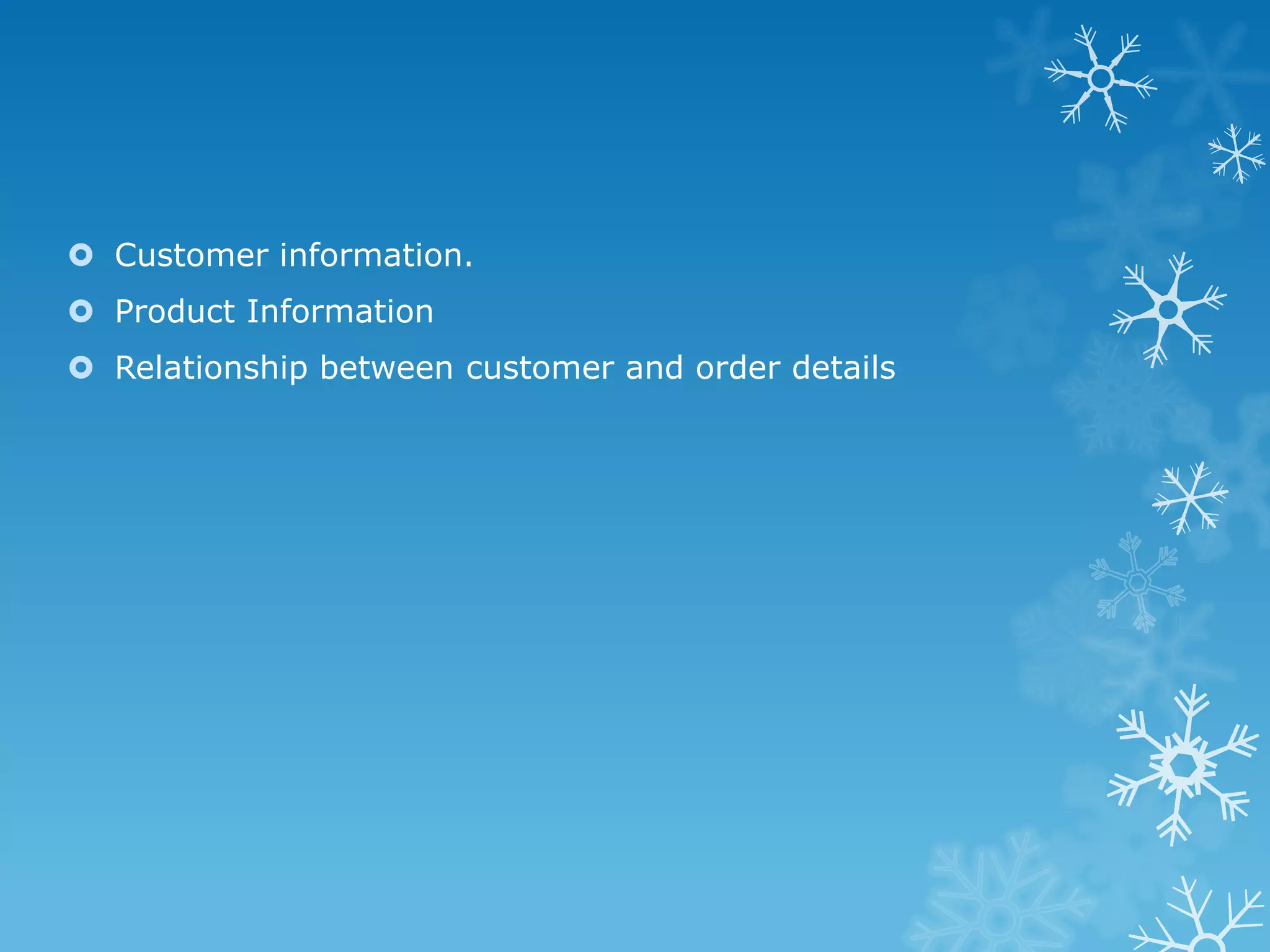  Customer information.
 Product Information
 Relationship between customer and order details
 