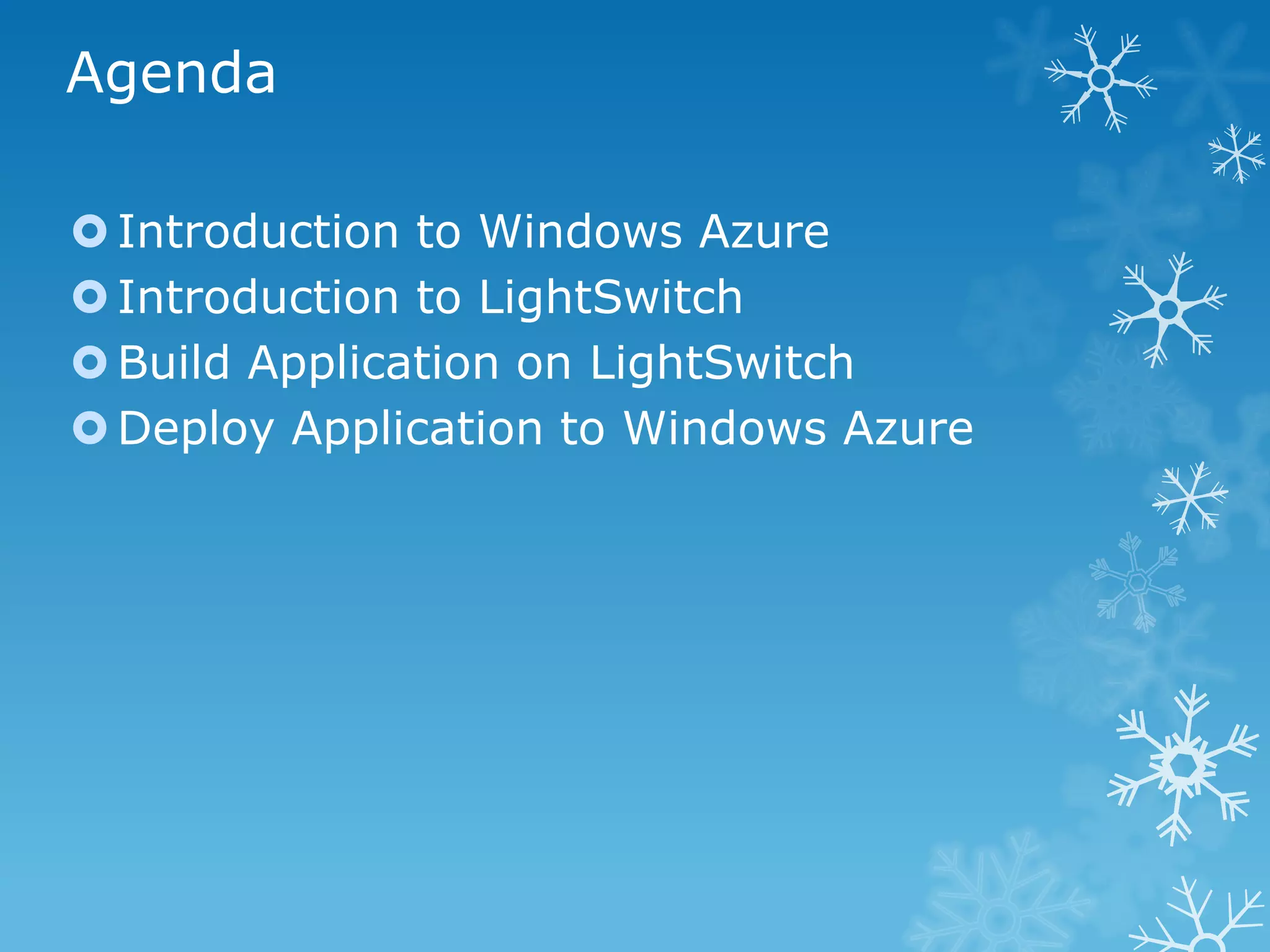 Agenda

 Introduction to Windows Azure
 Introduction to LightSwitch
 Build Application on LightSwitch
 Deploy Application to Windows Azure
 