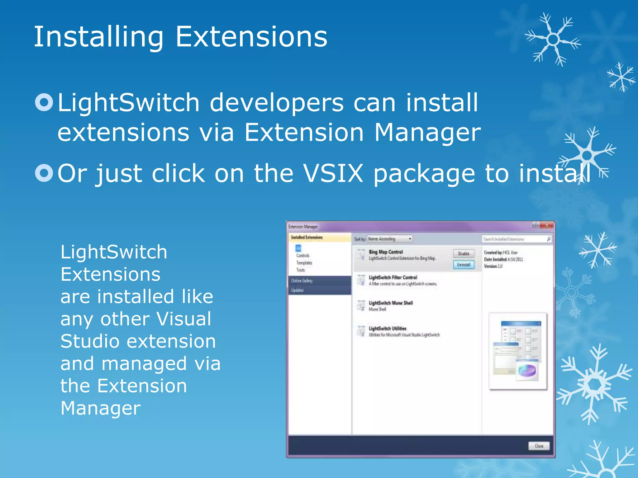 Installing Extensions

LightSwitch developers can install
 extensions via Extension Manager
Or just click on the VSIX package to install


  LightSwitch
  Extensions
  are installed like
  any other Visual
  Studio extension
  and managed via
  the Extension
  Manager
 