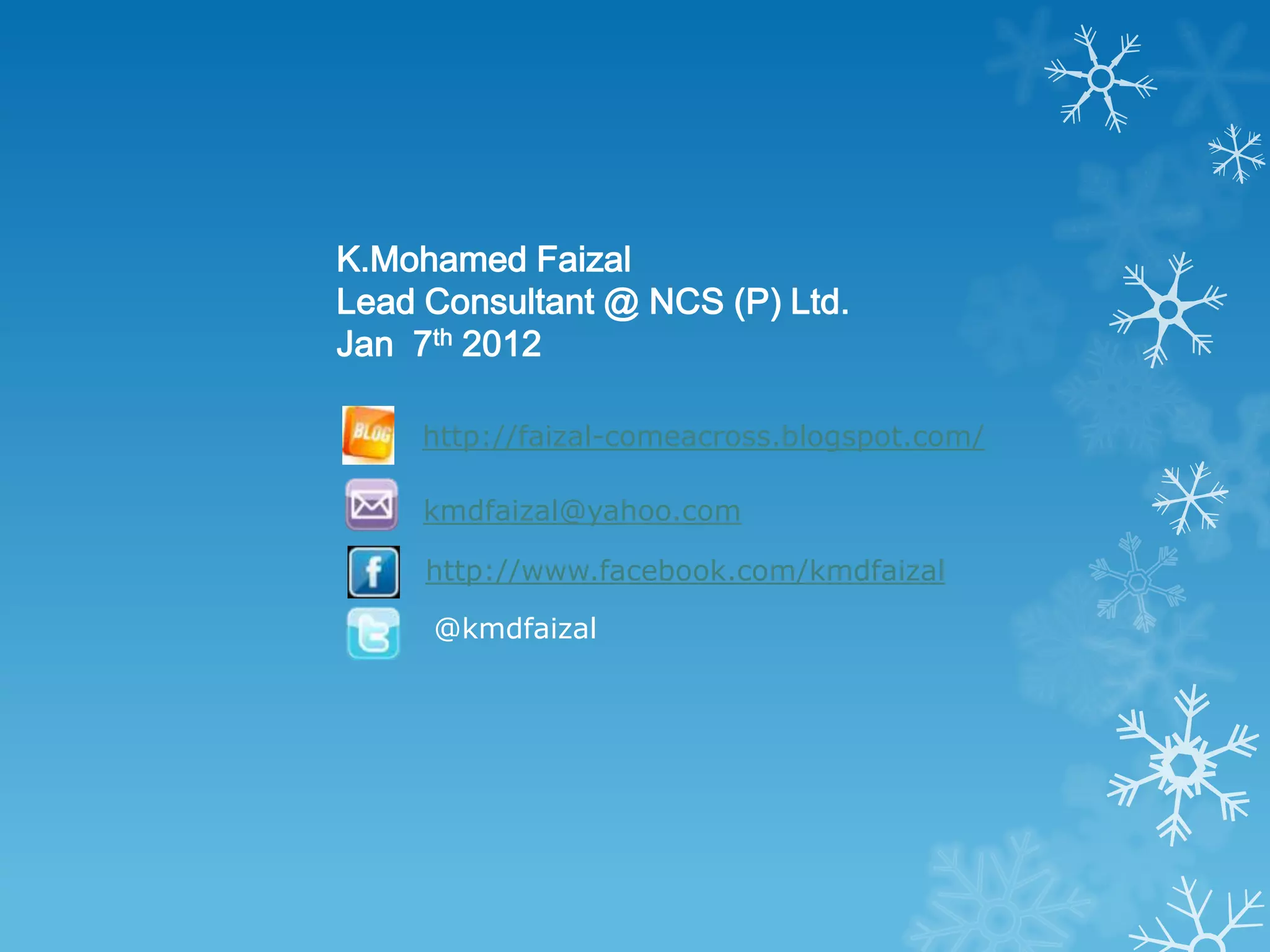 K.Mohamed Faizal
Lead Consultant @ NCS (P) Ltd.
Jan 7th 2012

     http://faizal-comeacross.blogspot.com/

     kmdfaizal@yahoo.com

     http://www.facebook.com/kmdfaizal

     @kmdfaizal
 