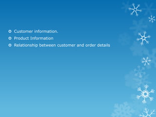 Customer information.
 Product Information
 Relationship between customer and order details
 