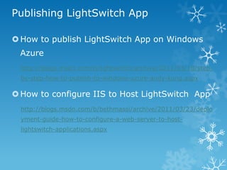 Publishing LightSwitch App

 How to publish LightSwitch App on Windows
 Azure
  http://blogs.msdn.com/b/lightswitch/archive/2011/03/18/step-
  by-step-how-to-publish-to-windows-azure-andy-kung.aspx

 How to configure IIS to Host LightSwitch App
  http://blogs.msdn.com/b/bethmassi/archive/2011/03/23/deplo
  yment-guide-how-to-configure-a-web-server-to-host-
  lightswitch-applications.aspx
 