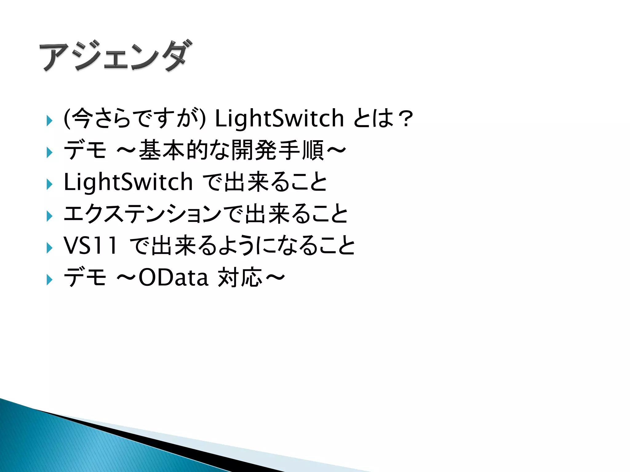    (今さらですが) LightSwitch とは？
   デモ ～基本的な開発手順～
   LightSwitch で出来ること
   エクステンションで出来ること
   VS11 で出来るようになること
   デモ ～OData 対応～
 