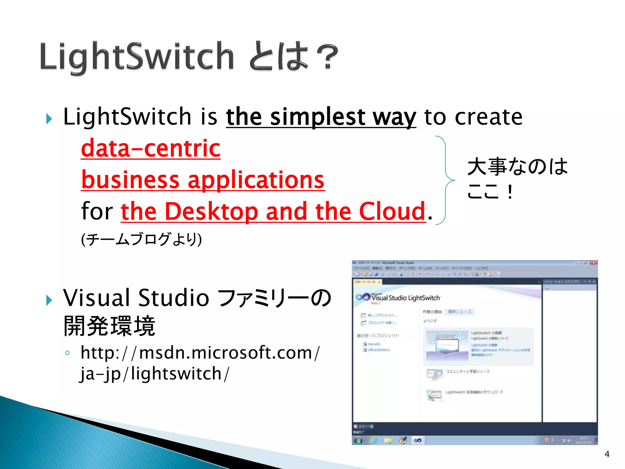    LightSwitch is the simplest way to create
      data-centric
                                        大事なのは
      business applications             ここ！
      for the Desktop and the Cloud.
     (チームブログより)


   Visual Studio ファミリーの
    開発環境
    ◦ http://msdn.microsoft.com/
      ja-jp/lightswitch/



                                                4
 
