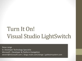 Turn It On!
Visual Studio LightSwitch
Steve Lange
Sr. Developer Technology Specialist
Microsoft | Developer & Platform Evangelism
stevenl@microsoft.com | blogs.msdn.com/slange | gotteamsystem.com
 