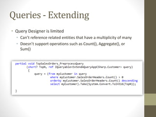 Queries - Extending
• Query Designer is limited
• Can’t reference related entities that have a multiplicity of many
• Doesn’t support operations such as Count(), Aggregate(), or
Sum()
 