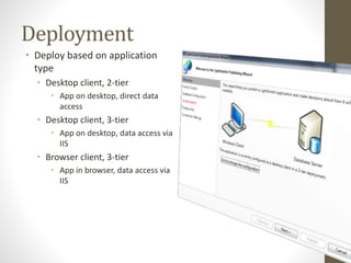 Deployment
• Deploy based on application
type
• Desktop client, 2-tier
• App on desktop, direct data
access
• Desktop client, 3-tier
• App on desktop, data access via
IIS
• Browser client, 3-tier
• App in browser, data access via
IIS
 
