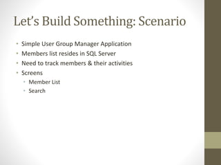 Let’s Build Something: Scenario
• Simple User Group Manager Application
• Members list resides in SQL Server
• Need to track members & their activities
• Screens
• Member List
• Search
 