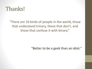 Thanks!
“Better to be a geek than an idiot."
"There are 10 kinds of people in the world, those
that understand trinary, those that don't, and
those that confuse it with binary.”
 