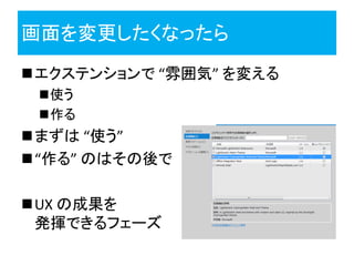 画面を変更したくなったら
エクステンションで “雰囲気” を変える
 使う
 作る
まずは “使う”
“作る” のはその後で

UX の成果を
 発揮できるフェーズ
 