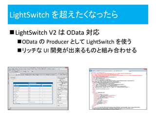 LightSwitch を超えたくなったら
LightSwitch V2 は OData 対応
  OData の Producer として LightSwitch を使う
  リッチな UI 開発が出来るものと組み合わせる
 