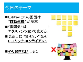 今日のテーマ
LightSwitch の画面は
 “自動生成” が基本
“雰囲気” は
 エクステンションで変える
見た目に “凝りたい” なら
 LS + リッチ UI クライアント

やり過ぎないように
 