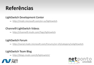 ReferênciasLightSwitchDevelopmentCenterhttp://msdn.microsoft.com/en-us/lightswitchChannel9 LightSwitch Videoshttp://channel9.msdn.com/Tags/lightswitchLightSwitch Forumhttp://social.msdn.microsoft.com/Forums/en-US/category/vslightswitchLightSwitch Team Bloghttp://blogs.msdn.com/b/lightswitch/