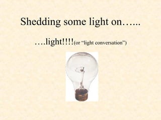 Shedding some light on…...
   ….light!!!!(or “light conversation”)
 