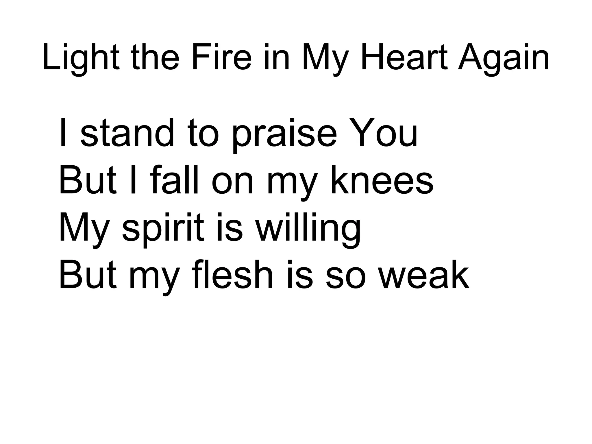 Light the Fire in My Heart Again I stand to praise You But I fall on my knees My spirit is willing But my flesh is so weak