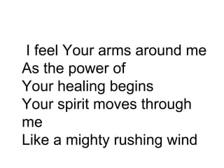I feel Your arms around me As the power of Your healing begins Your spirit moves through me Like a mighty rushing wind